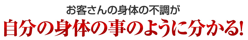 お客さんの身体の不調が自分の身体の事のように分かる！