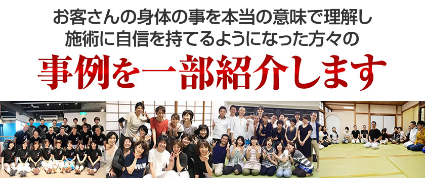 お客さんの身体の事を本当の意味で理解し施術に自信を持てるようになった方々の事例を一部紹介します