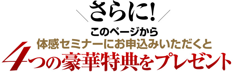 さらに!このページから体感セミナーをお申込みいただくと4つの豪華特典をプレゼント